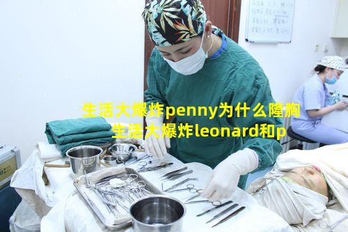 生活大爆炸penny为什么隆胸 生活大爆炸leonard和penny在一起